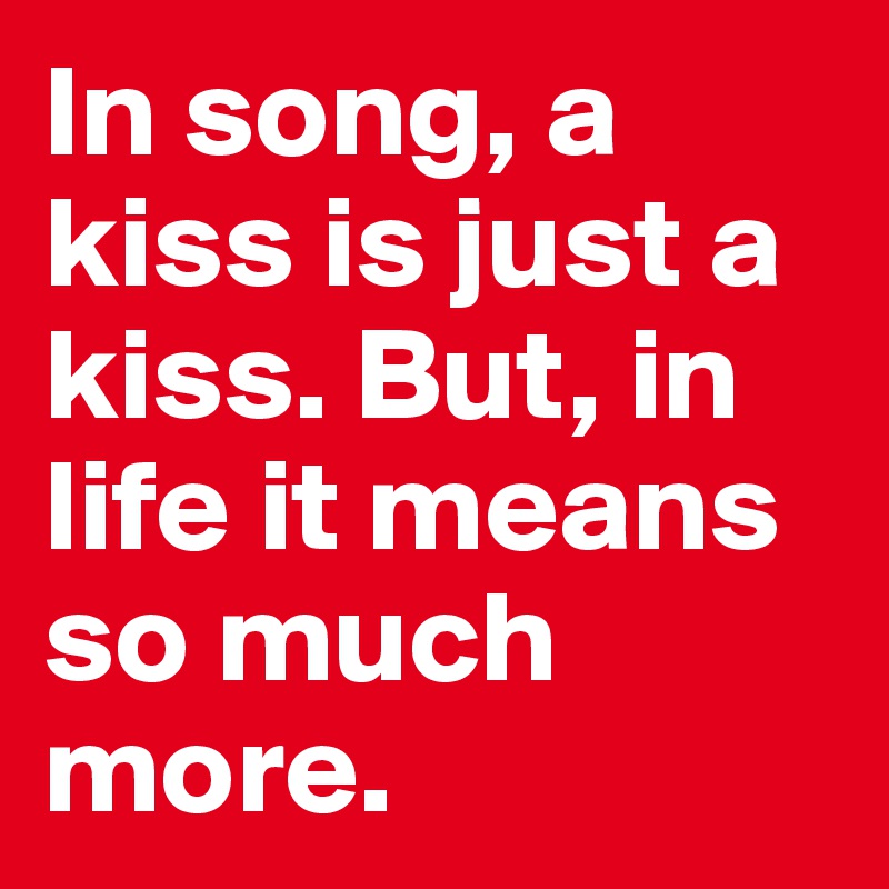 In song, a kiss is just a kiss. But, in life it means so much more.