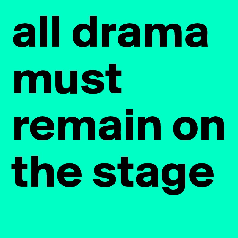 all drama must remain on the stage