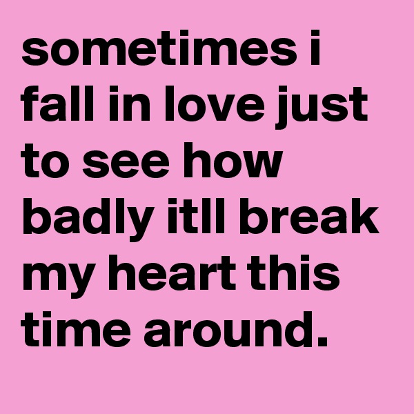 sometimes i fall in love just to see how badly itll break my heart this time around.