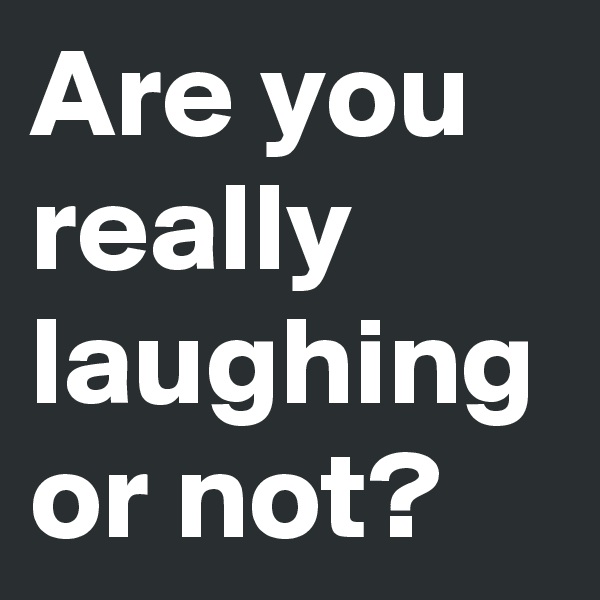 Are you really laughing or not? 