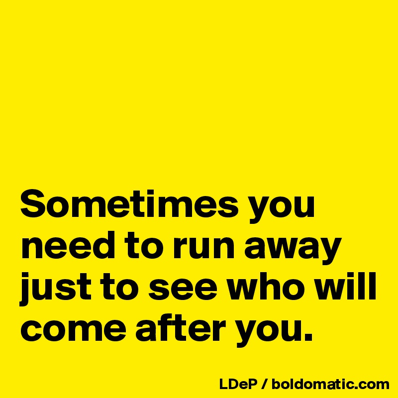 



Sometimes you need to run away just to see who will come after you. 