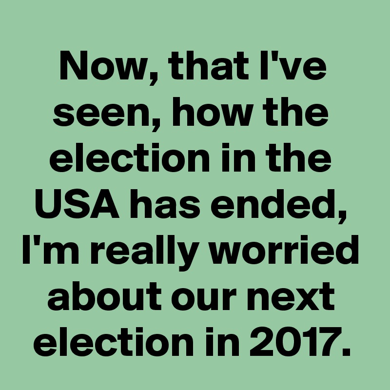 Now, that I've seen, how the election in the USA has ended, I'm really worried about our next election in 2017.