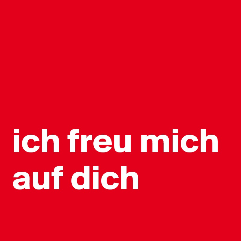 


ich freu mich auf dich