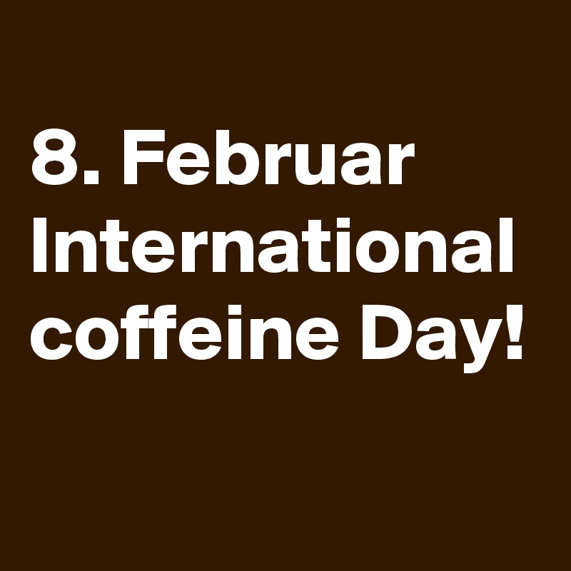 
8. Februar
International
coffeine Day!
