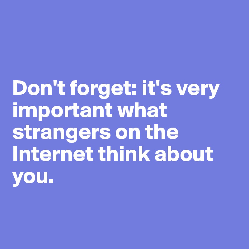 


Don't forget: it's very important what strangers on the Internet think about you.   

                          