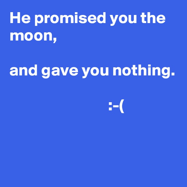 He promised you the moon,

and gave you nothing.

                              :-( 
       

