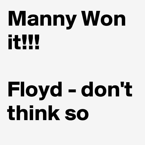 Manny Won it!!! 

Floyd - don't think so
