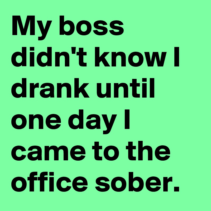 My boss didn't know I drank until one day I came to the office sober.