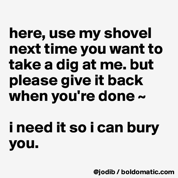 
here, use my shovel next time you want to take a dig at me. but please give it back when you're done ~

i need it so i can bury you. 
