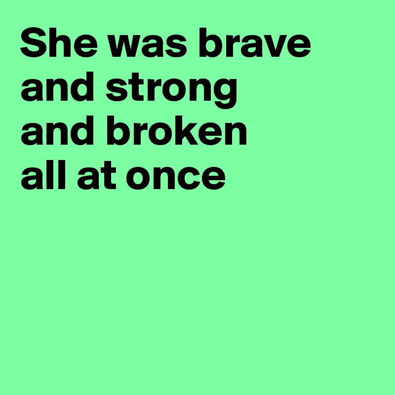 She was brave
and strong
and broken
all at once 



