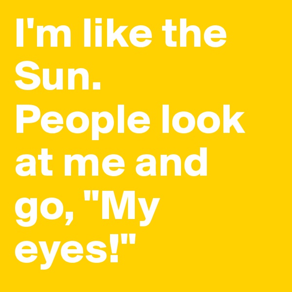 I'm like the Sun.
People look at me and go, "My eyes!"
