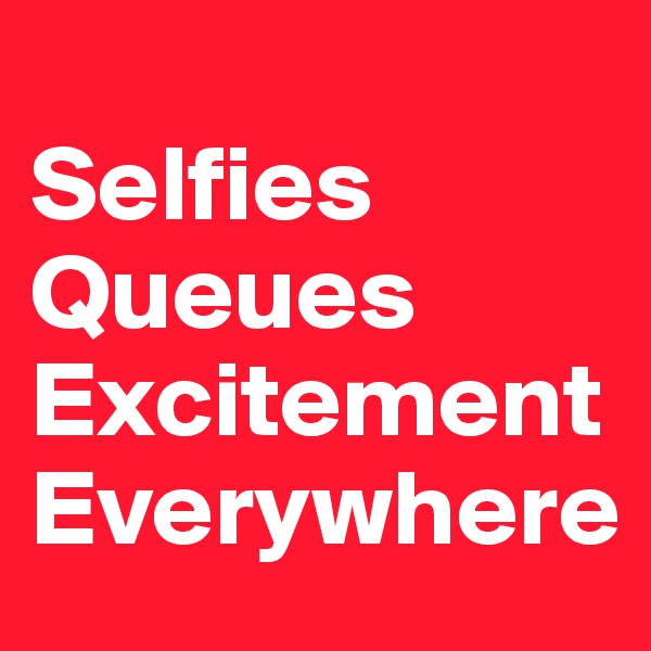 
Selfies
Queues 
Excitement 
Everywhere 