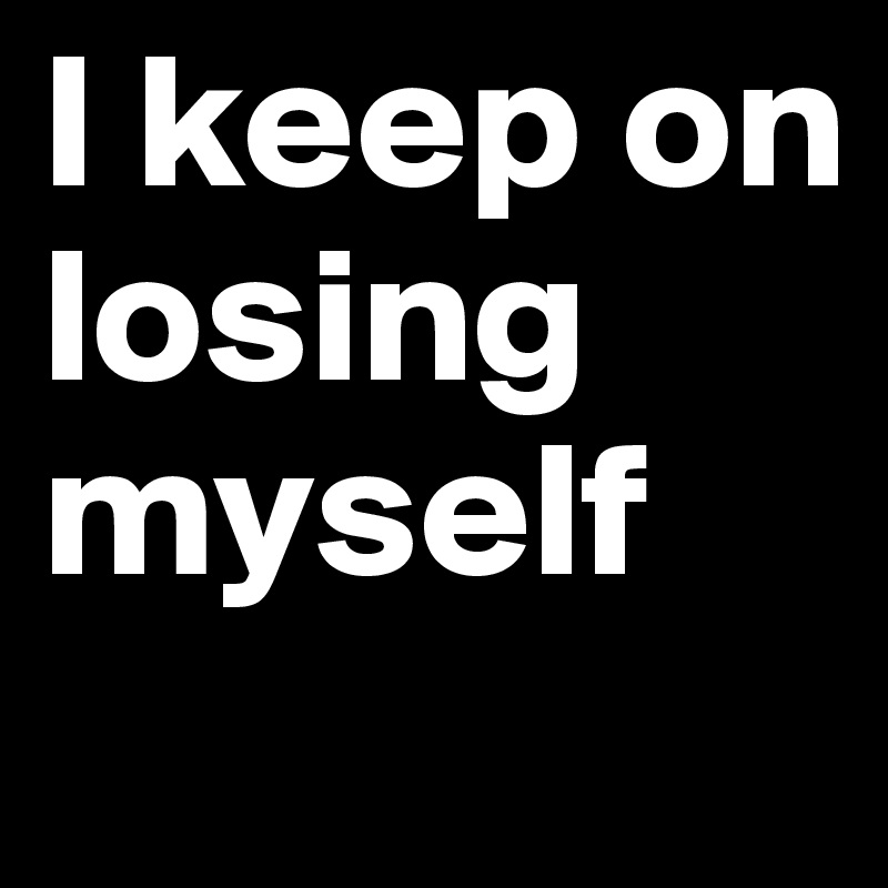 I keep on losing myself
