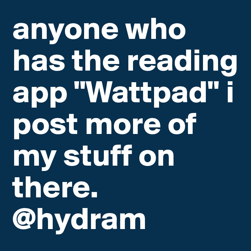 anyone who has the reading app "Wattpad" i post more of my stuff on there. @hydram