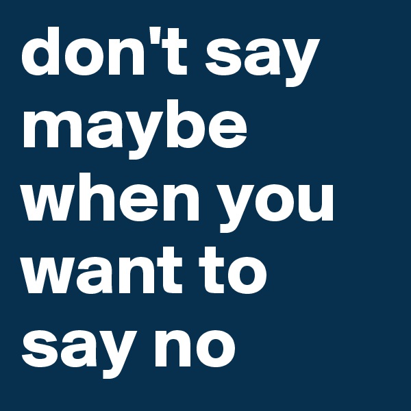 don't say maybe when you want to say no