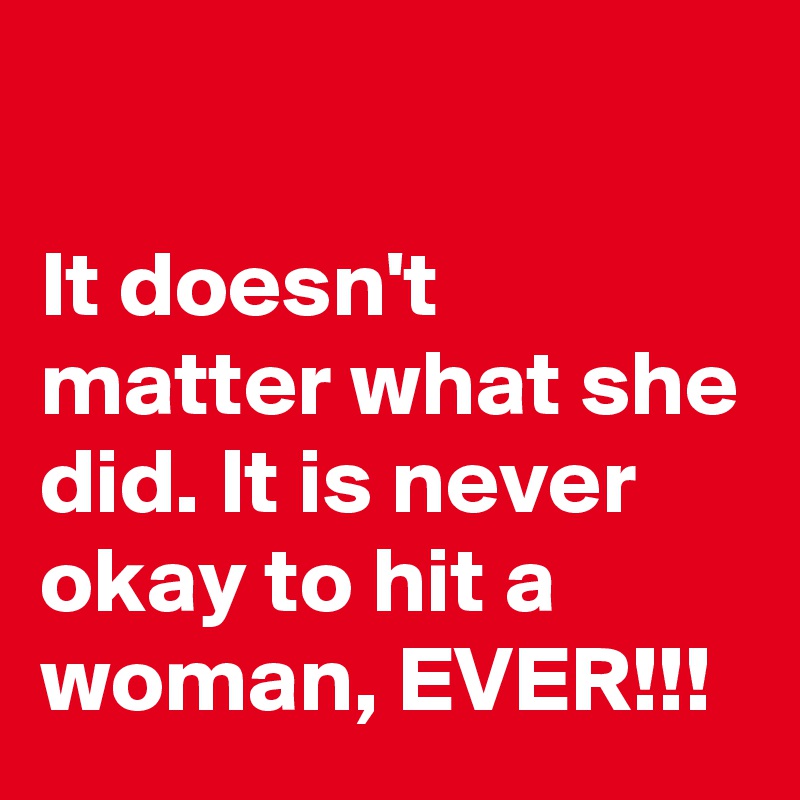 

It doesn't matter what she did. It is never okay to hit a woman, EVER!!!