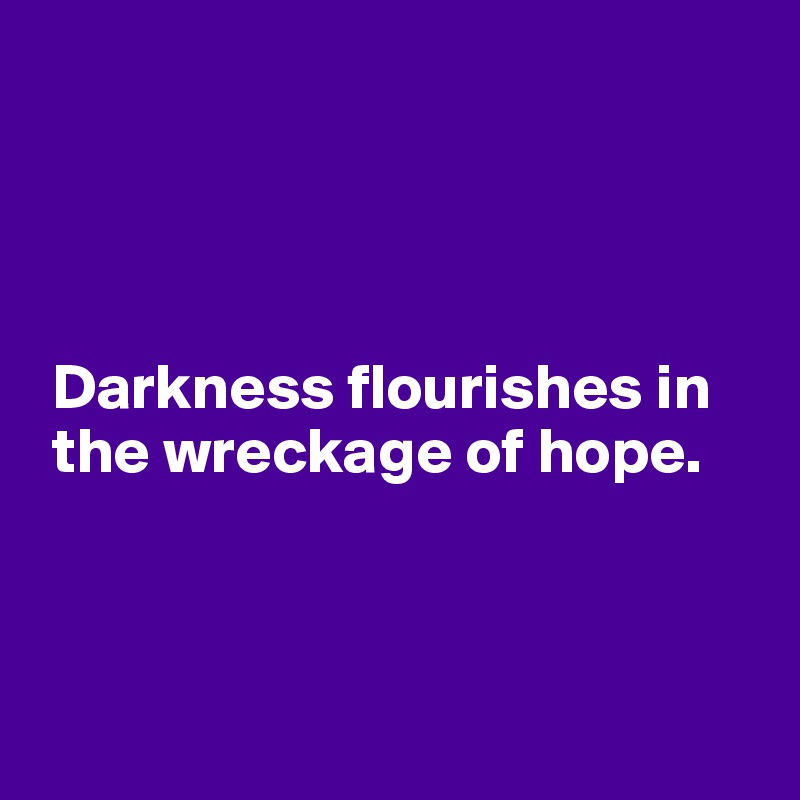 




 Darkness flourishes in 
 the wreckage of hope.
 


