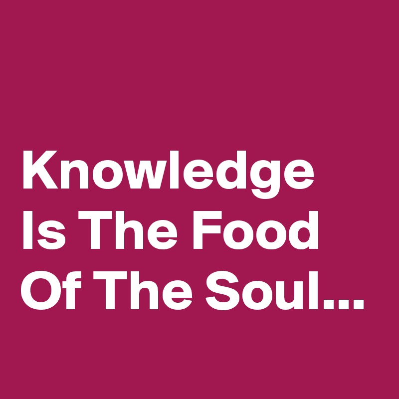 

Knowledge Is The Food Of The Soul...