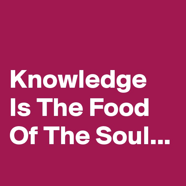 

Knowledge Is The Food Of The Soul...