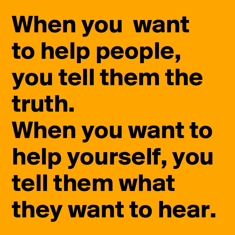 When you  want to help people,  you tell them the truth.
When you want to help yourself, you tell them what they want to hear.