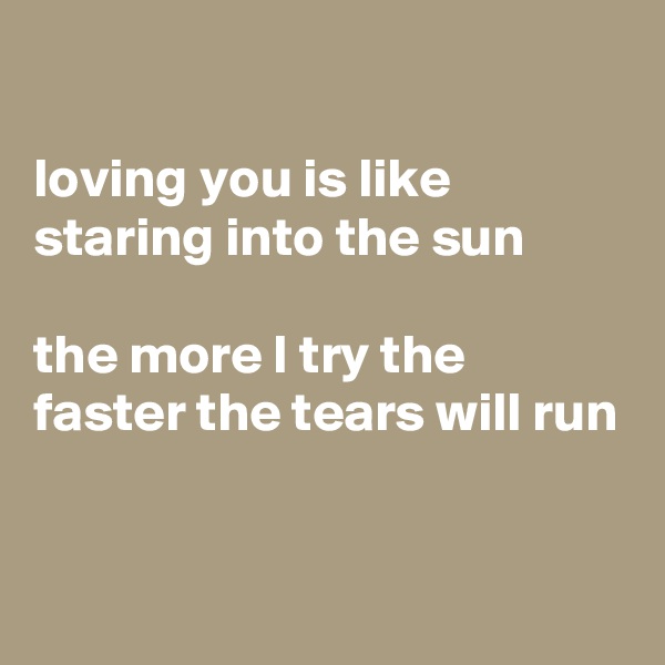 

loving you is like staring into the sun

the more I try the faster the tears will run

 
