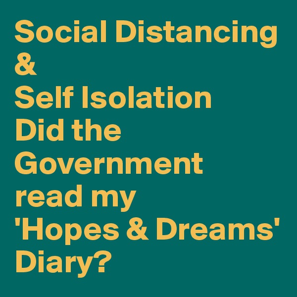 Social Distancing 
&
Self Isolation
Did the Government 
read my 
'Hopes & Dreams' Diary?