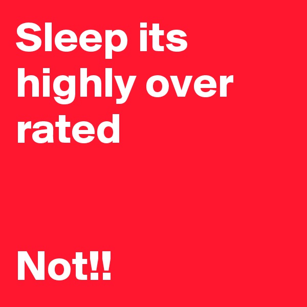 Sleep its highly over rated  


Not!!