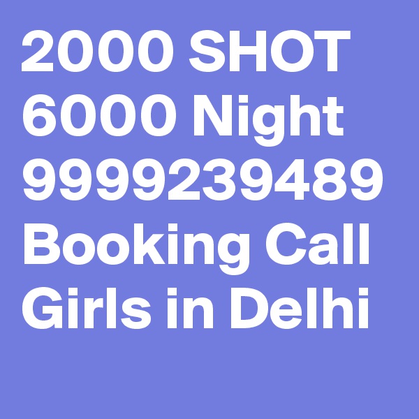 2000 SHOT 6000 Night 9999239489 Booking Call Girls in Delhi