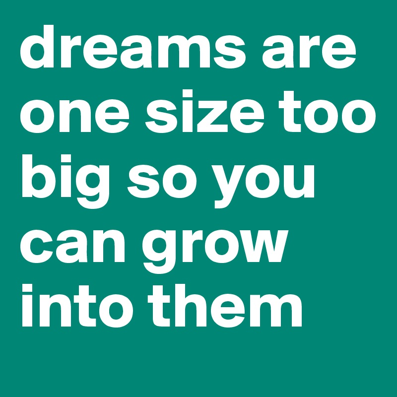 dreams are one size too big so you can grow into them