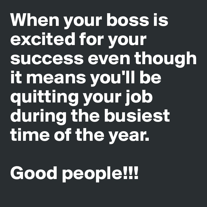 When your boss is excited for your success even though it means you'll be quitting your job during the busiest time of the year. 

Good people!!! 