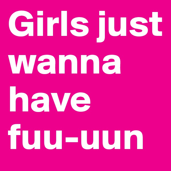Girls just wanna have fuu-uun