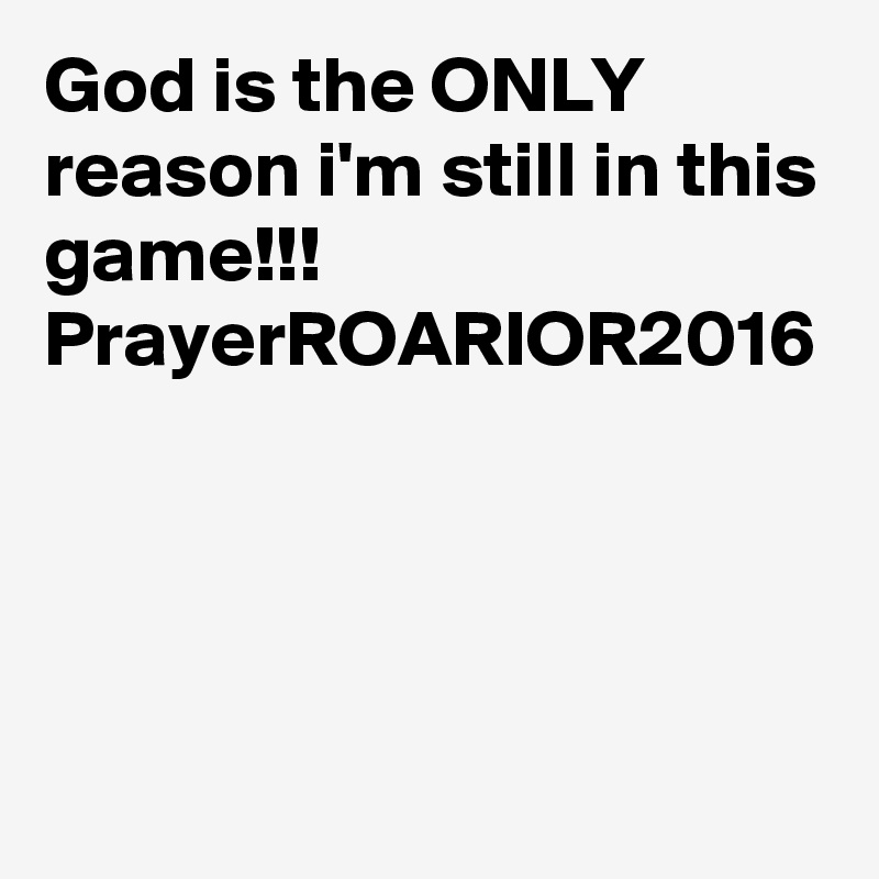 God is the ONLY reason i'm still in this game!!!
PrayerROARIOR2016