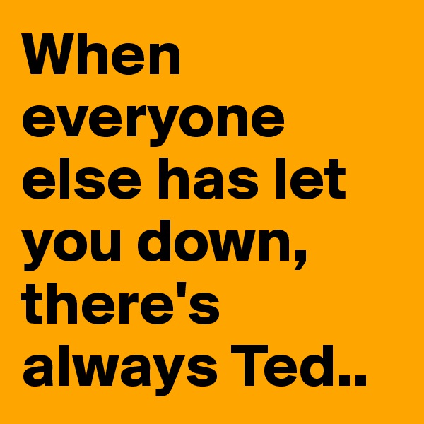 When everyone else has let you down, there's always Ted..