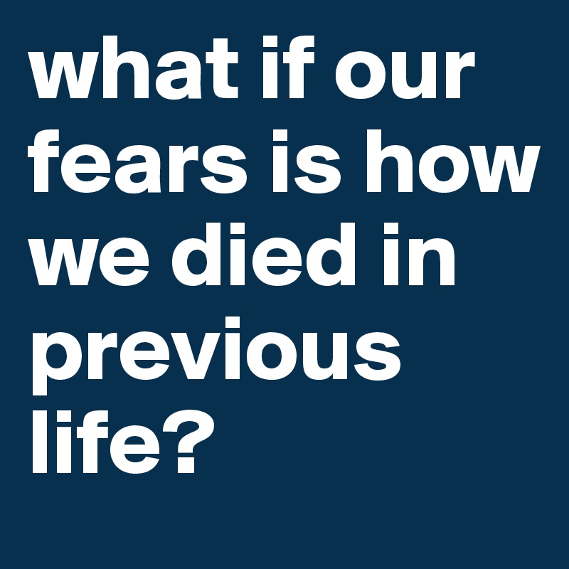 what if our fears is how we died in previous life? 