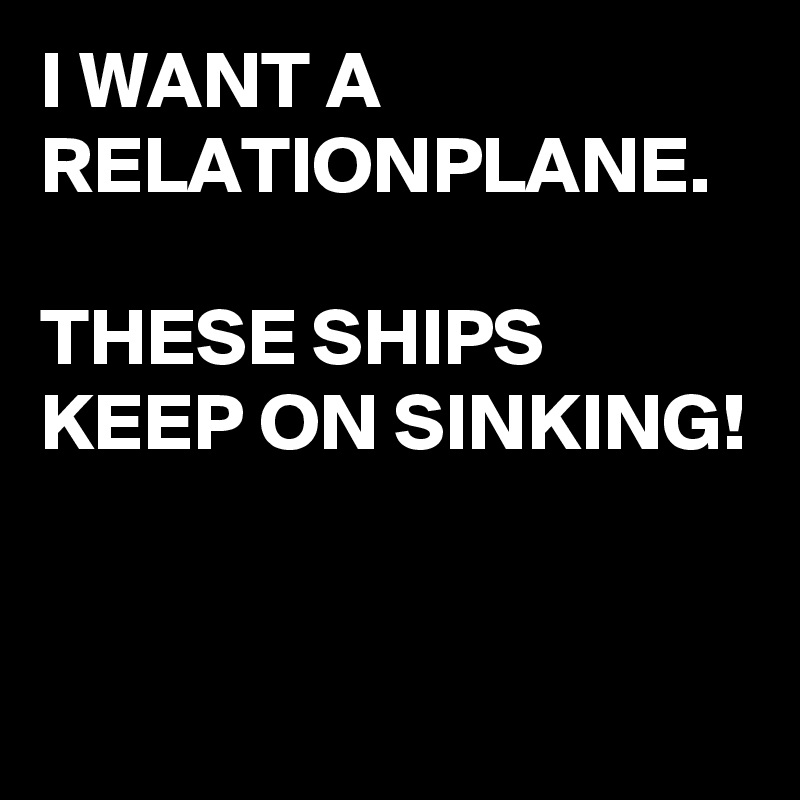 I WANT A RELATIONPLANE.

THESE SHIPS KEEP ON SINKING!


