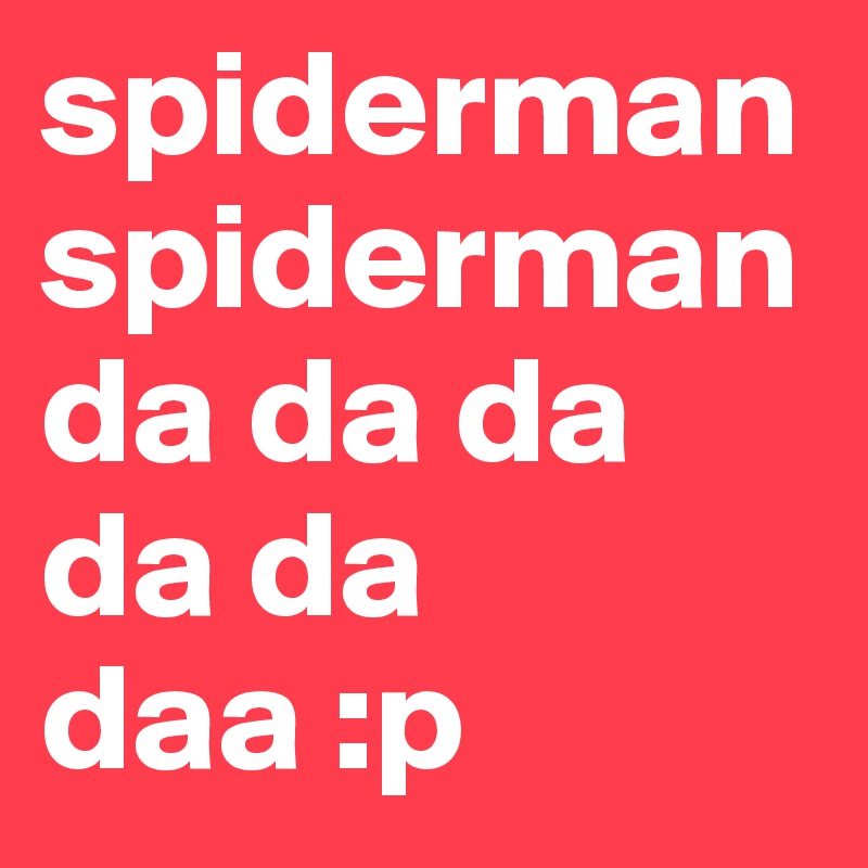 spiderman spiderman da da da da da daa :p