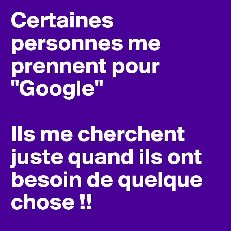 Certaines personnes me prennent pour "Google" 

Ils me cherchent juste quand ils ont besoin de quelque chose !!