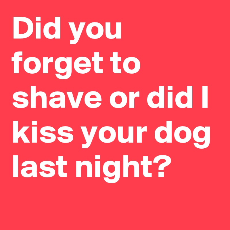 Did you forget to shave or did I kiss your dog last night? 