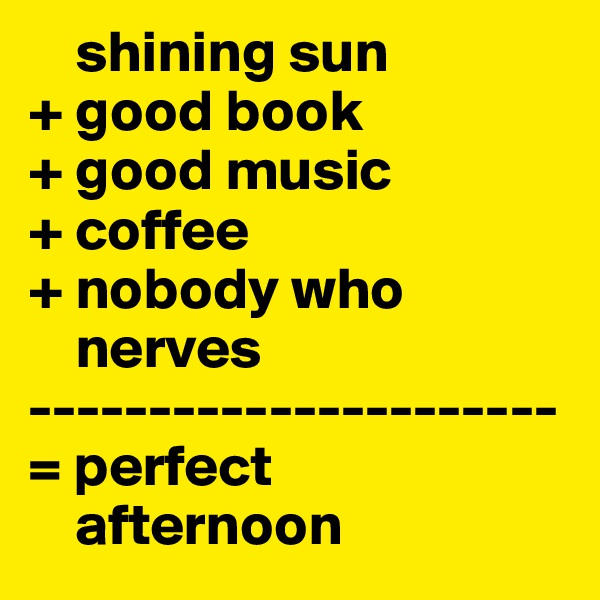     shining sun
+ good book
+ good music
+ coffee
+ nobody who 
    nerves
----------------------
= perfect 
    afternoon
