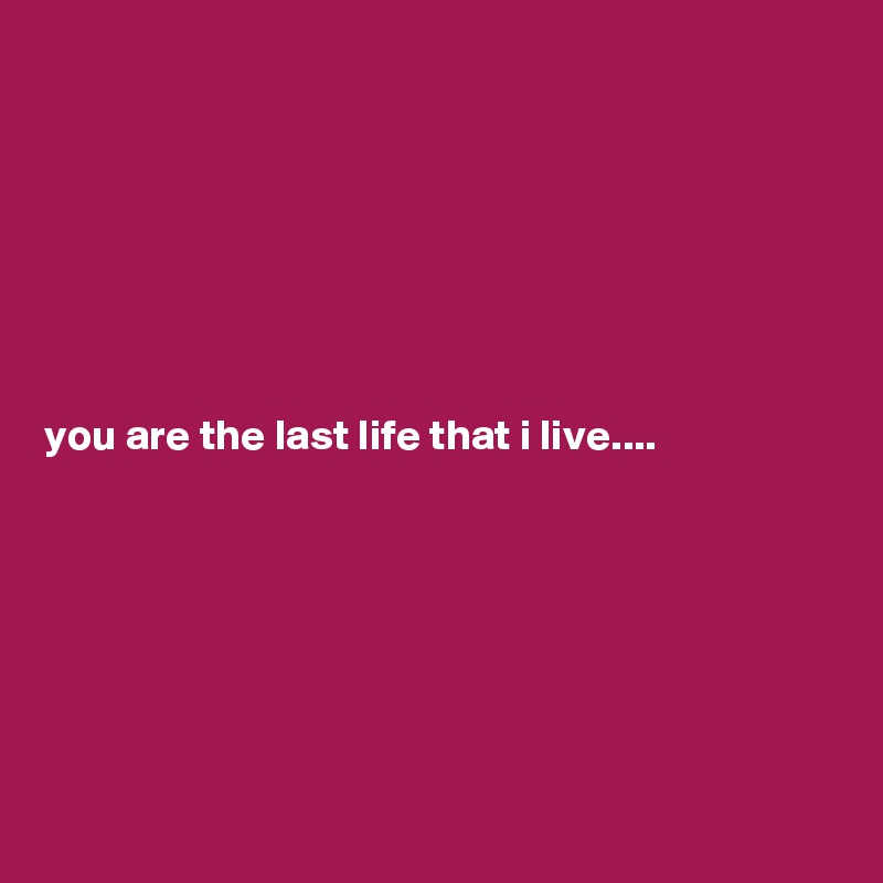 







you are the last life that i live....







