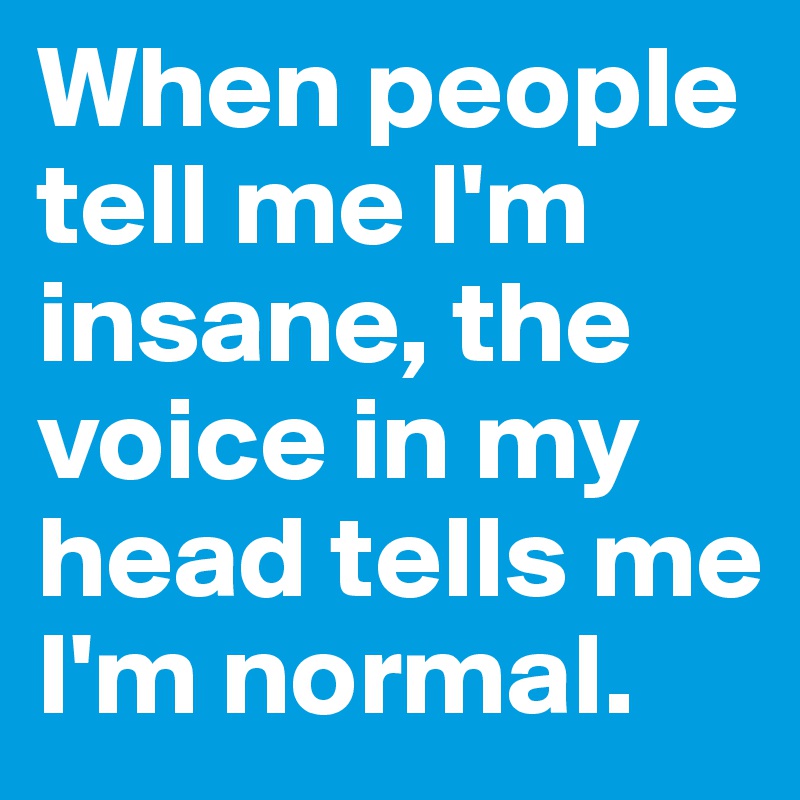 When people tell me I'm insane, the voice in my head tells me I'm normal.