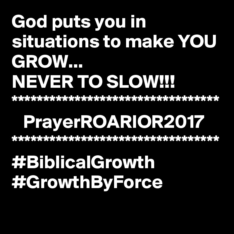 God puts you in situations to make YOU GROW...  
NEVER TO SLOW!!!
*********************************
   PrayerROARIOR2017
*********************************
#BiblicalGrowth
#GrowthByForce