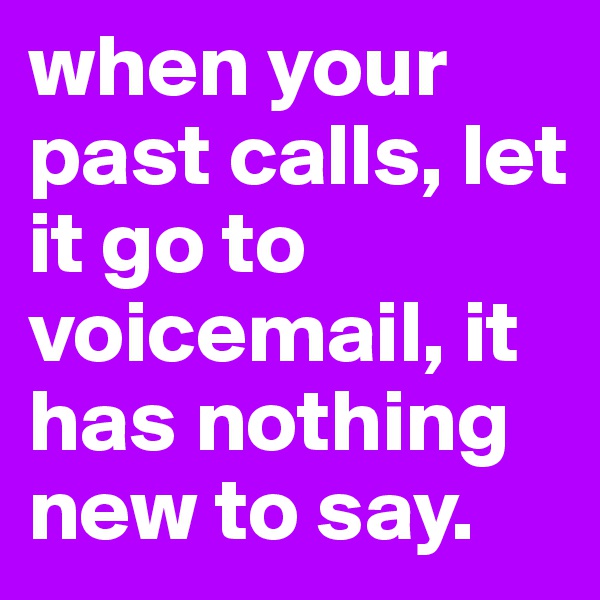 when your past calls, let it go to voicemail, it has nothing new to say.
