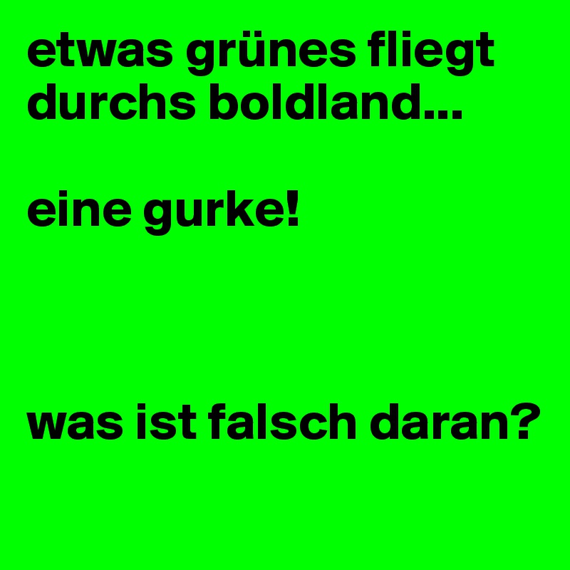 etwas grünes fliegt durchs boldland...

eine gurke!



was ist falsch daran?
