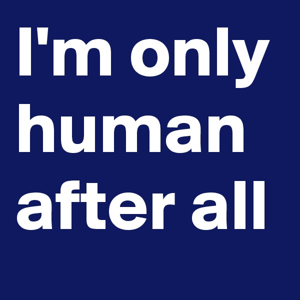 I'm only human after all