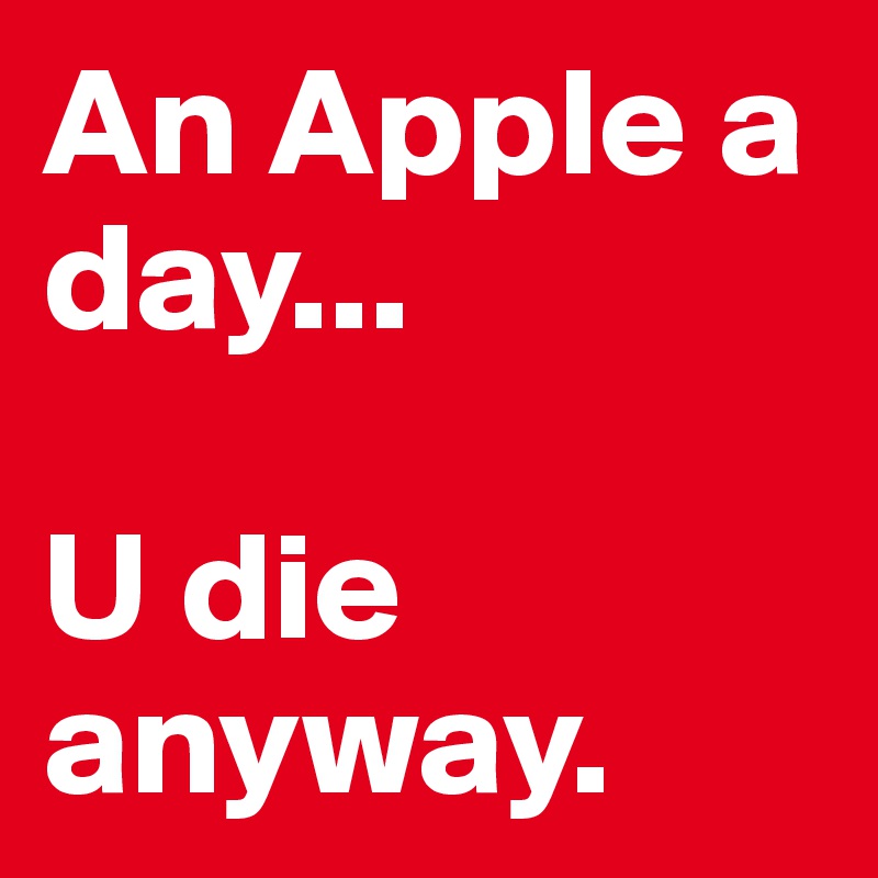 An Apple a day...

U die anyway.