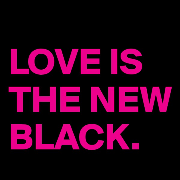 
LOVE IS THE NEW BLACK.
