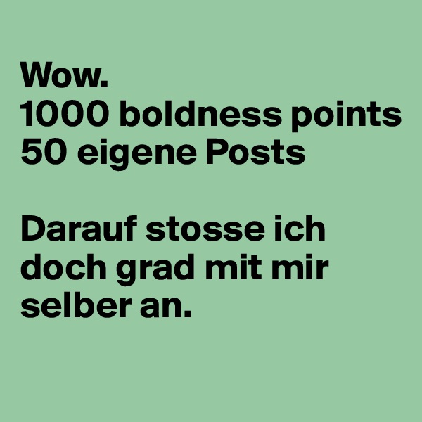 
Wow. 
1000 boldness points 
50 eigene Posts 

Darauf stosse ich doch grad mit mir selber an. 
