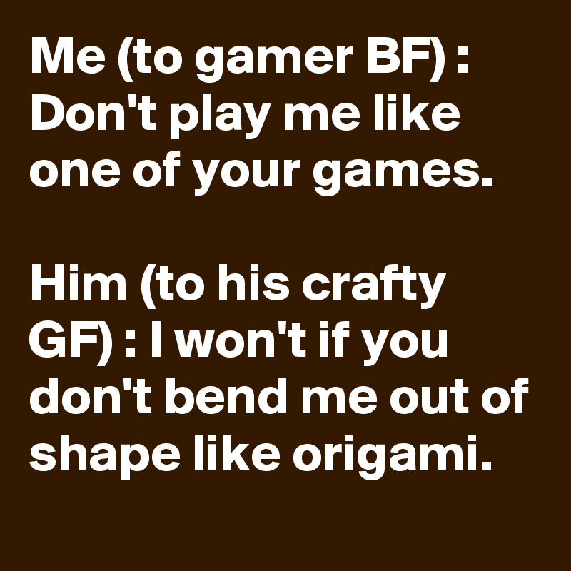 Me (to gamer BF) : Don't play me like one of your games.

Him (to his crafty GF) : I won't if you don't bend me out of shape like origami.