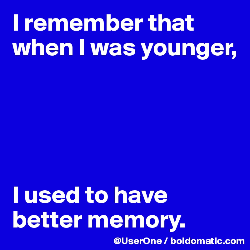 I remember that when I was younger,





I used to have better memory.
